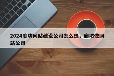 2024年廊坊企業(yè)如何精準(zhǔn)選擇網(wǎng)站建設(shè)公司 一份全面指南